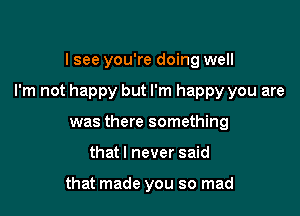 lsee you're doing well

I'm not happy but I'm happy you are

was there something
that I never said

that made you so mad