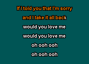 If I told you that I'm sorry
and Itake it all back

would you love me

would you love me

oh ooh ooh

oh ooh ooh