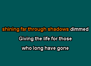 shining far through shadows dimmed

Giving the life for those

who long have gone