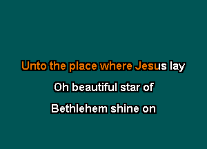 Unto the place where Jesus lay

0h beautiful star of

Bethlehem shine on