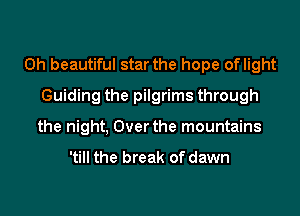 0h beautiful star the hope oflight
Guiding the pilgrims through
the night, Over the mountains

'till the break of dawn