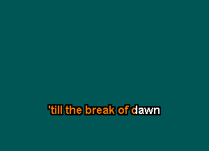 'till the break of dawn