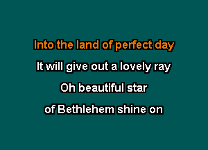 Into the land of perfect day

It will give out a lovely ray
0h beautiful star

of Bethlehem shine on