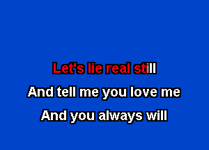 Let's lie real still
And tell me you love me

And you always will