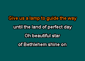 Give us a lamp to guide the way

until the land of perfect day
Oh beautiful star

of Bethlehem shine on