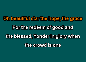 0h beautiful star the hope, the grace

For the redeem of good and

the blessed, Yonder in glory when

the crowd is one