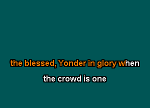 the blessed, Yonder in glory when

the crowd is one