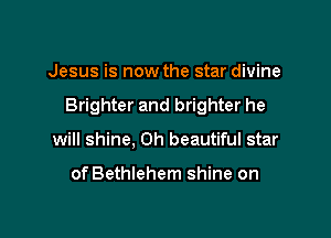 Jesus is now the star divine

Brighter and brighter he

will shine, Oh beautiful star

of Bethlehem shine on