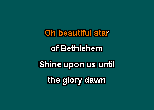 0h beautiful star
of Bethlehem

Shine upon us until

the glory dawn