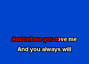 And tell me you love me

And you always will