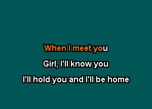 When I meet you

Girl, I'll know you

I'll hold you and I'll be home