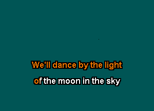 We'll dance by the light

ofthe moon in the sky