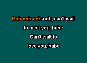 Ooh-ooh-ooh-ooh, can't wait

to meet you, babe
Can't wait to

love you, babe