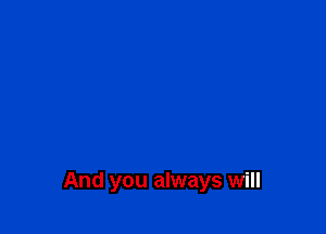 And you always will