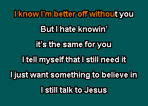 I know Pm better off without you
But I hate knowin!
it!s the same for you
ltell myselfthat I still need it
ljust want something to believe in

I still talk to Jesus