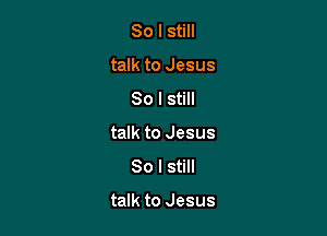 So I still
talk to Jesus
So I still
talk to Jesus
80 I still

talk to Jesus