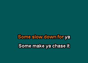Some slow down for ya

Some make ya chase it