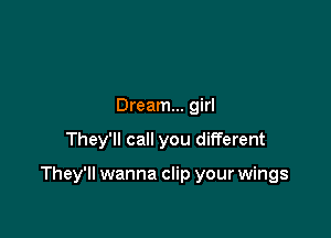 Dream... girl

They'll call you different

They'll wanna clip your wings