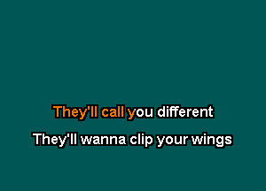 They'll call you different

They'll wanna clip your wings