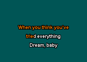 When you think you've

tried everything
Dream, baby