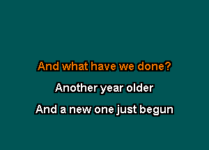 And what have we done?

Another year older

And a new onejust begun