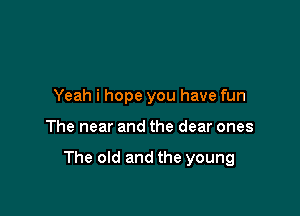 Yeah i hope you have fun

The near and the dear ones

The old and the young