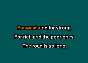 For weak and for strong

For rich and the poor ones

The road is so long