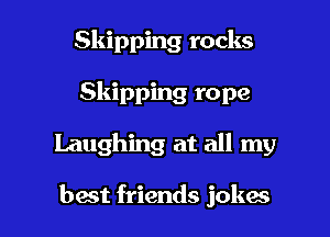 Skipping rocks
Skipping rope

Laughing at all my

best friends jokes