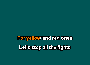 For yellow and red ones

Let's stop all the fights