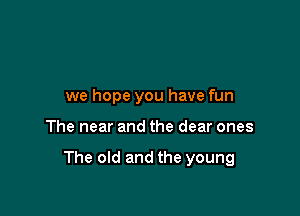 we hope you have fun

The near and the dear ones

The old and the young