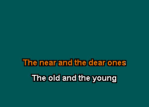 The near and the dear ones

The old and the young