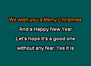 We wish you a Merry Christmas

And a Happy New Year

Let's hope it's a good one

without any fear, Yes it is