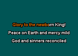 Glory to the newborn King!

Peace on Earth and mercy mild

God and sinners reconciled