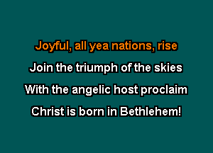 Joyful, all yea nations, rise
Join the triumph ofthe skies
With the angelic host proclaim

Christ is born in Bethlehem!