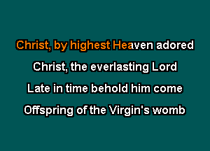 Christ, by highest Heaven adored
Christ, the everlasting Lord
Late in time behold him come

Offspring of the Virgin's womb