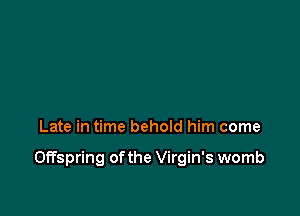 Late in time behold him come

Offspring ofthe Virgin's womb