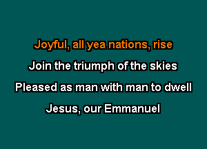 Joyful, all yea nations, rise

Join the triumph ofthe skies

Pleased as man with man to dwell

Jesus, our Emmanuel