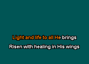 Light and life to all He brings

Risen with healing in His wings