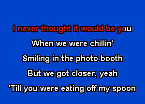 I never thought it would be you
When we were chillin'
Smiling in the photo booth
But we got closer, yeah

'Till you were eating off my spoon