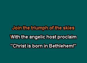 Join the triumph ofthe skies

With the angelic host proclaim

Christ is born in Bethlehem!