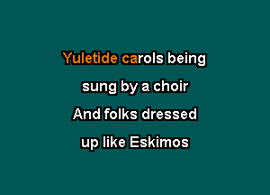 Yuletide carols being

sung by a choir
And folks dressed

up like Eskimos