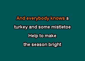 And everybody knows a
turkey and some mistletoe

Help to make

the season bright