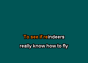 To see if reindeers

really know how to fly