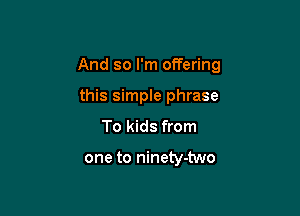 And so I'm offering

this simple phrase
To kids from

one to ninety-two