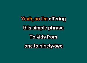 Yeah, so I'm offering

this simple phrase
To kids from

one to ninety-two