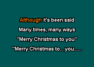 Although it's been said

Many times, many ways

Merry Christmas to you

Merry Christmas to... you ......