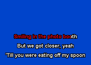 Smiling in the photo booth

But we got closer, yeah

'Till you were eating off my spoon