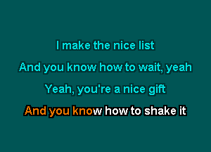 I make the nice list

And you know how to wait, yeah

Yeah, you're a nice gift

And you know how to shake it