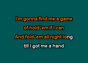 I'm gonna fund me a game

of hold 'em ifl can

And fold 'em all night long

till I got me a hand