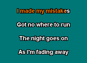 I made my mistakes
Got no where to run

The night goes on

As I'm fading away